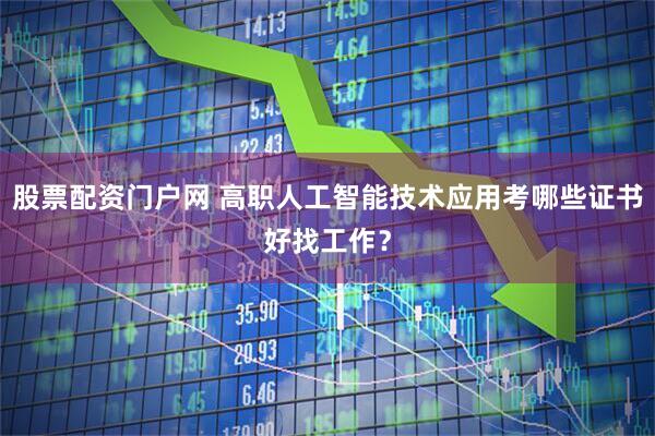 股票配资门户网 高职人工智能技术应用考哪些证书好找工作？