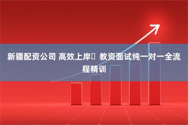新疆配资公司 高效上岸・教资面试纯一对一全流程精训