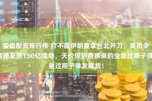实盘配资排行榜 打不赢伊朗竟拿台北开刀，美司令威逼赖清德豪掷150亿续命，天价保护费换来的全是过期子弹发霉货！