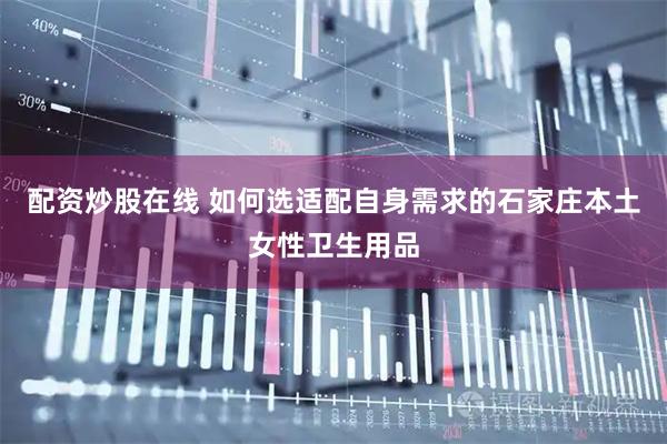 配资炒股在线 如何选适配自身需求的石家庄本土女性卫生用品