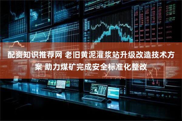 配资知识推荐网 老旧黄泥灌浆站升级改造技术方案 助力煤矿完成安全标准化整改
