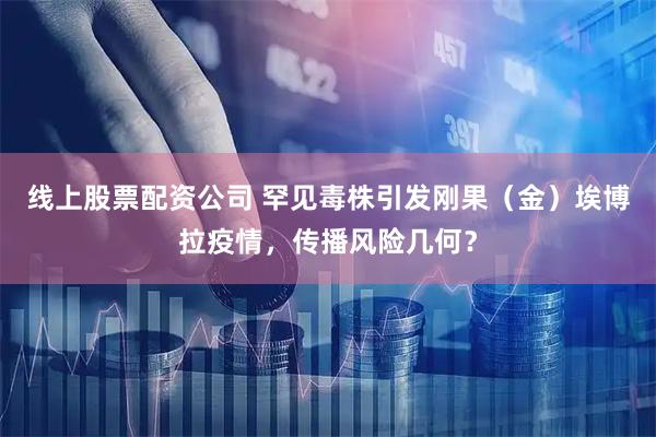 线上股票配资公司 罕见毒株引发刚果（金）埃博拉疫情，传播风险几何？