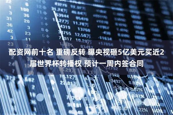 配资网前十名 重磅反转 曝央视砸5亿美元买近2届世界杯转播权 预计一周内签合同